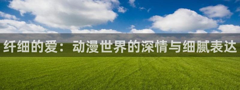 抖漫68eg：纤细的爱：动漫世界的深情与细腻表达