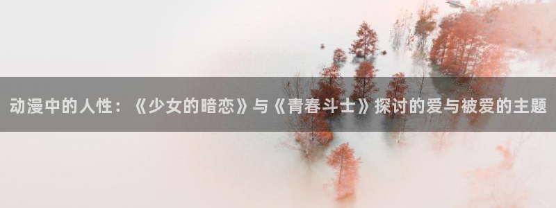 抖漫头像：动漫中的人性：《少女的暗恋》与《青春斗士》探讨的爱与被爱的主题
