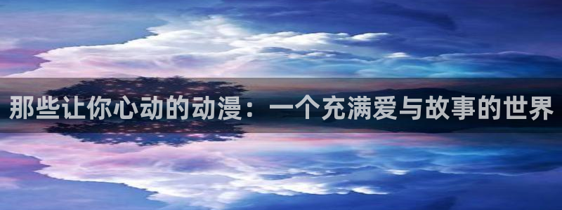 91抖漫：那些让你心动的动漫：一个充满爱与故事的世界