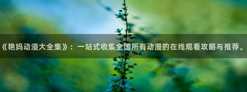 抖漫下载：《艳妈动漫大全集》：一站式收集全国所有动漫的在线观看攻略与推荐。