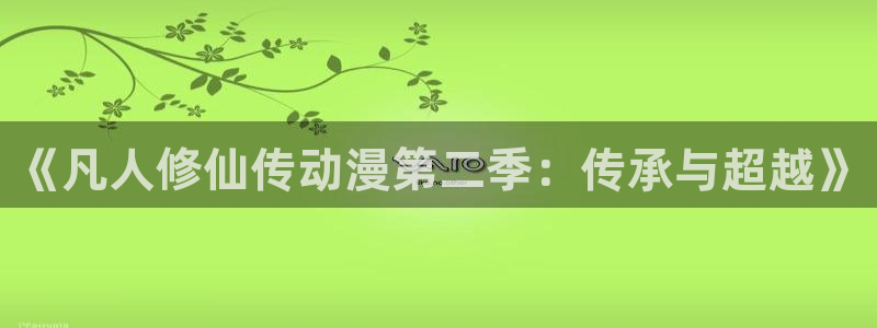 抖漫net：《凡人修仙传动漫第二季：传承与超越》